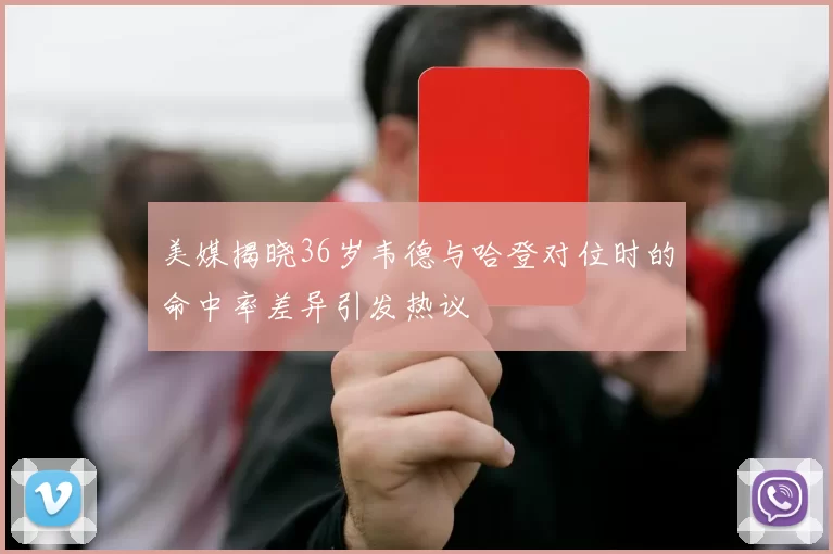美媒揭晓36岁韦德与哈登对位时的命中率差异引发热议