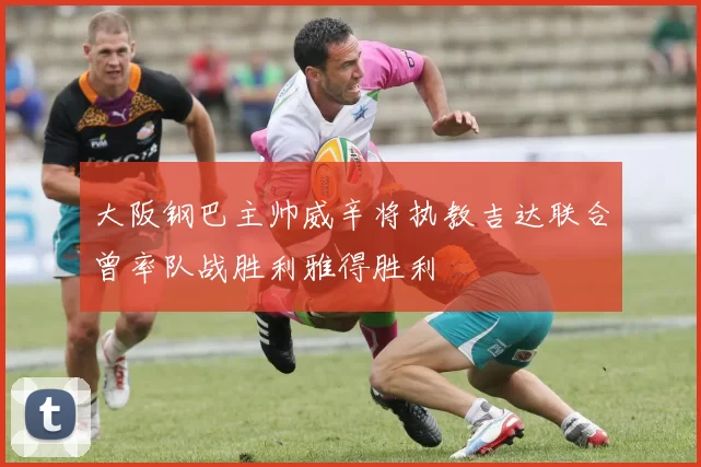 大阪钢巴主帅威辛将执教吉达联合曾率队战胜利雅得胜利