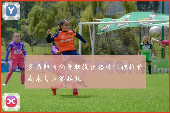 罗马即将向曼联提出格林伍德报价尚未与马赛接触