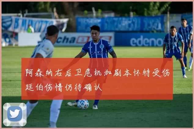 阿森纳右后卫危机加剧本怀特受伤廷伯伤情仍待确认