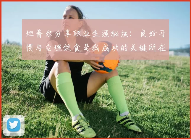 坦普尔分享职业生涯秘诀：良好习惯与合理饮食是我成功的关键所在