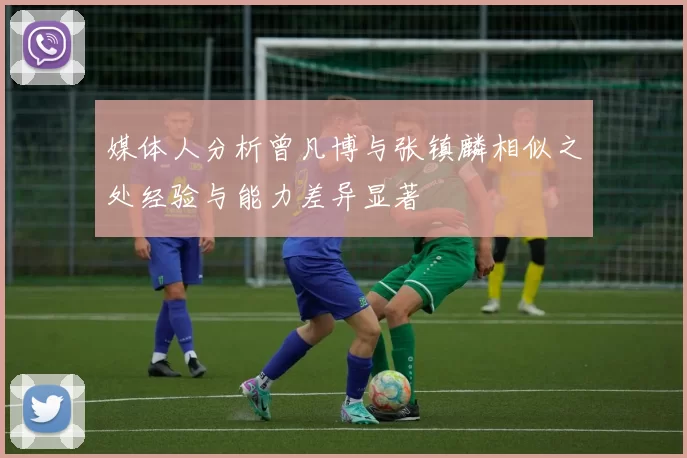 媒体人分析曾凡博与张镇麟相似之处经验与能力差异显著
