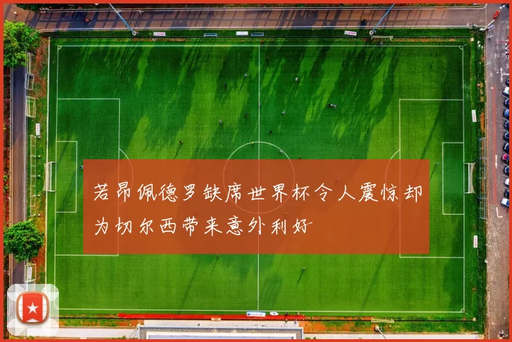 若昂佩德罗缺席世界杯令人震惊却为切尔西带来意外利好