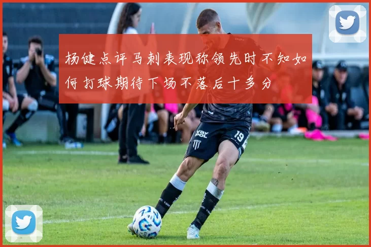 杨健点评马刺表现称领先时不知如何打球期待下场不落后十多分