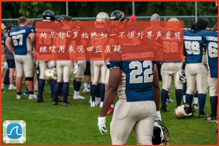纳尼称C罗始终如一不惧外界声音将继续用表现回应质疑