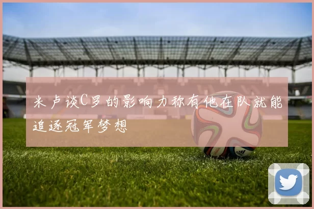 米卢谈C罗的影响力称有他在队就能追逐冠军梦想