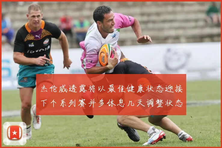 杰伦威透露将以最佳健康状态迎接下个系列赛并多休息几天调整状态