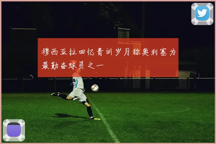 穆西亚拉回忆青训岁月称奥利塞为最勤奋球员之一