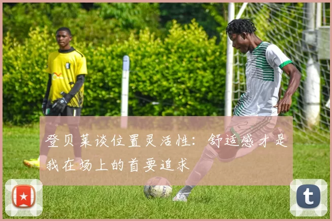 登贝莱谈位置灵活性：舒适感才是我在场上的首要追求