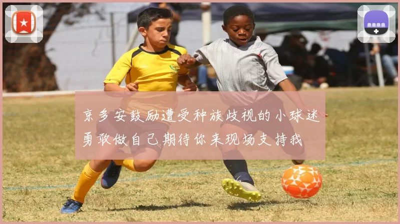 京多安鼓励遭受种族歧视的小球迷勇敢做自己期待你来现场支持我