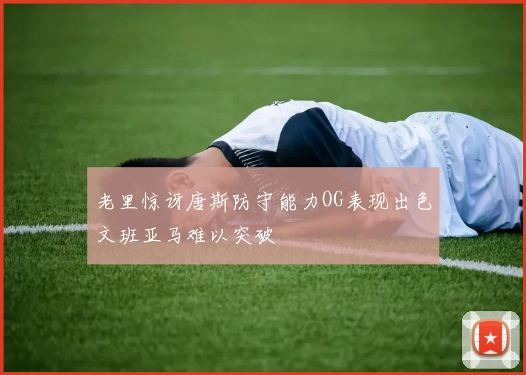 老里惊讶唐斯防守能力OG表现出色文班亚马难以突破