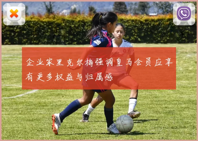 企业家里克尔梅强调皇马会员应享有更多权益与归属感