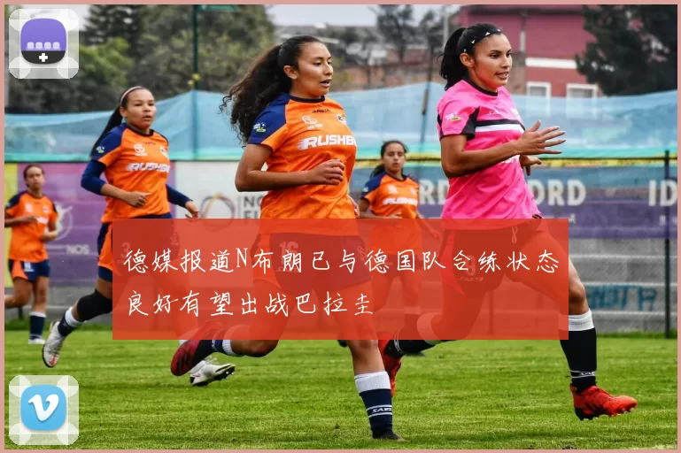 德媒报道N布朗已与德国队合练状态良好有望出战巴拉圭